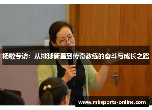 杨敏专访：从排球新星到传奇教练的奋斗与成长之路