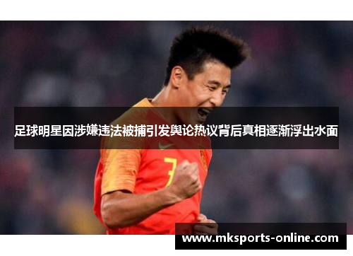 足球明星因涉嫌违法被捕引发舆论热议背后真相逐渐浮出水面