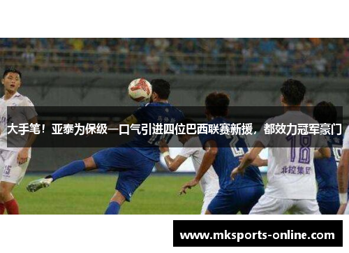 大手笔！亚泰为保级一口气引进四位巴西联赛新援，都效力冠军豪门