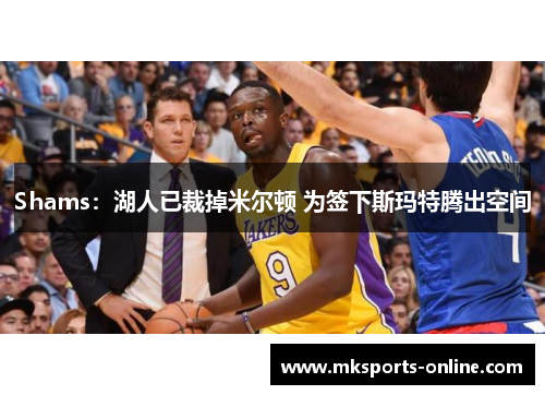 Shams：湖人已裁掉米尔顿 为签下斯玛特腾出空间