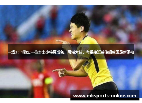 一场3：1验出一位本土小将真成色，可堪大任，有望接班蒿俊闵成国足新领袖