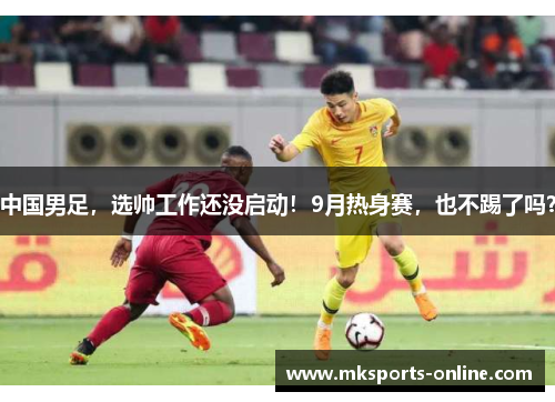 中国男足，选帅工作还没启动！9月热身赛，也不踢了吗？