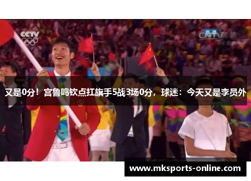 又是0分！宫鲁鸣钦点扛旗手5战3场0分，球迷：今天又是李员外