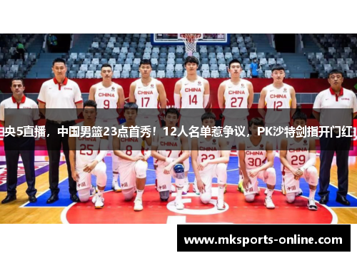 央5直播，中国男篮23点首秀！12人名单惹争议，PK沙特剑指开门红