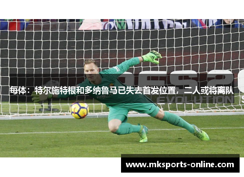 每体：特尔施特根和多纳鲁马已失去首发位置，二人或将离队
